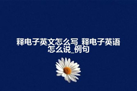 释电子英文怎么写_释电子英语怎么说_例句