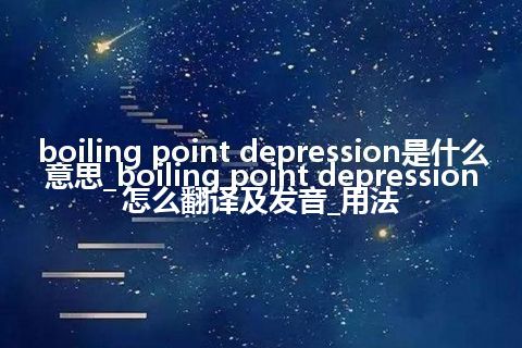 boiling point depression是什么意思_boiling point depression怎么翻译及发音_用法