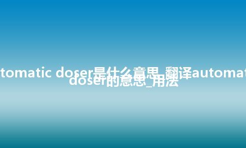 automatic doser是什么意思_翻译automatic doser的意思_用法