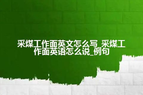 采煤工作面英文怎么写_采煤工作面英语怎么说_例句