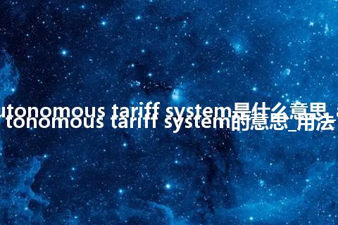 autonomous tariff system是什么意思_autonomous tariff system的意思_用法