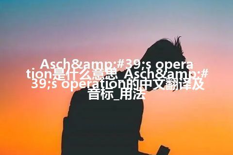 Asch's operation是什么意思_Asch's operation的中文翻译及音标_用法