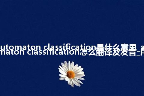 automaton classification是什么意思_automaton classification怎么翻译及发音_用法