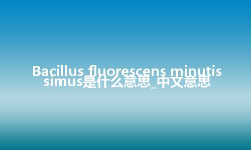 Bacillus fluorescens minutissimus是什么意思_中文意思