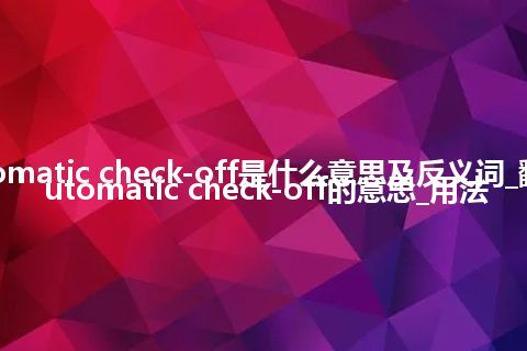 automatic check-off是什么意思及反义词_翻译automatic check-off的意思_用法