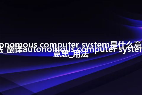 autonomous computer system是什么意思及用法_翻译autonomous computer system的意思_用法