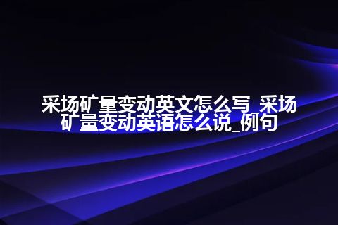 采场矿量变动英文怎么写_采场矿量变动英语怎么说_例句