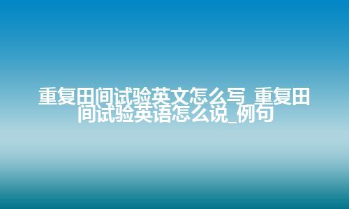 重复田间试验英文怎么写_重复田间试验英语怎么说_例句