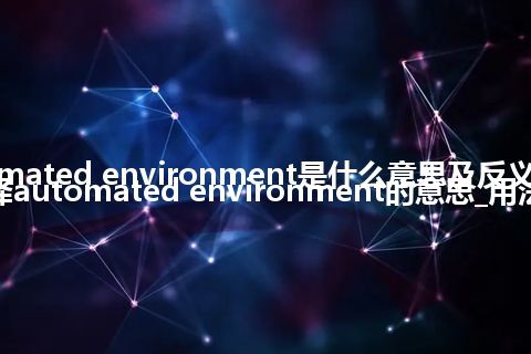 automated environment是什么意思及反义词_翻译automated environment的意思_用法