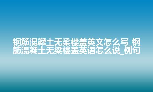 钢筋混凝土无梁楼盖英文怎么写_钢筋混凝土无梁楼盖英语怎么说_例句