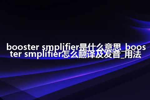 booster smplifier是什么意思_booster smplifier怎么翻译及发音_用法