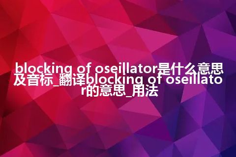 blocking of oseillator是什么意思及音标_翻译blocking of oseillator的意思_用法