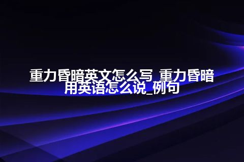 重力昏暗英文怎么写_重力昏暗用英语怎么说_例句