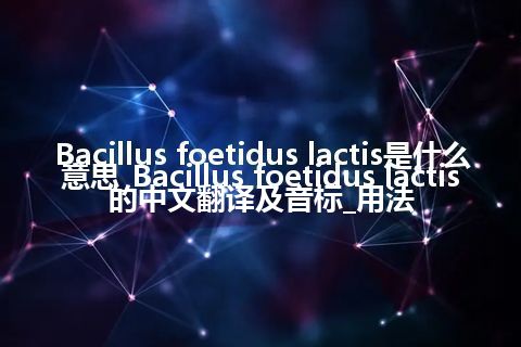 Bacillus foetidus lactis是什么意思_Bacillus foetidus lactis的中文翻译及音标_用法