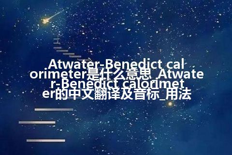 Atwater-Benedict calorimeter是什么意思_Atwater-Benedict calorimeter的中文翻译及音标_用法