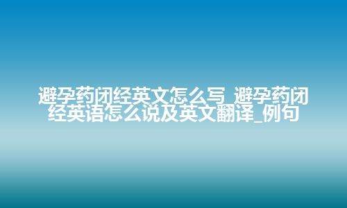 避孕药闭经英文怎么写_避孕药闭经英语怎么说及英文翻译_例句