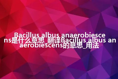 Bacillus albus anaerobiescens是什么意思_翻译Bacillus albus anaerobiescens的意思_用法