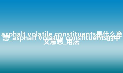 asphalt volatile constituents是什么意思_asphalt volatile constituents的中文意思_用法