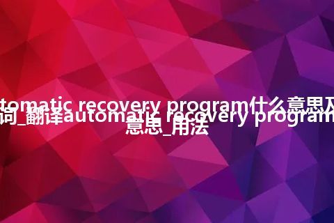 automatic recovery program什么意思及同义词_翻译automatic recovery program的意思_用法