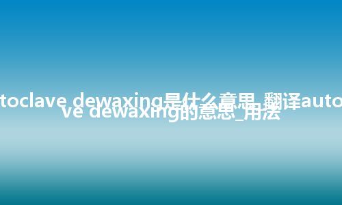 autoclave dewaxing是什么意思_翻译autoclave dewaxing的意思_用法