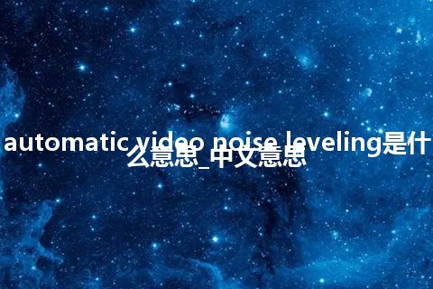 automatic video noise leveling是什么意思_中文意思