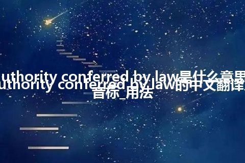 authority conferred by law是什么意思_authority conferred by law的中文翻译及音标_用法