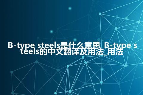 B-type steels是什么意思_B-type steels的中文翻译及用法_用法