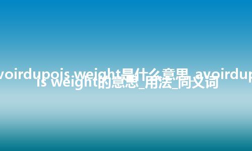 avoirdupois weight是什么意思_avoirdupois weight的意思_用法_同义词