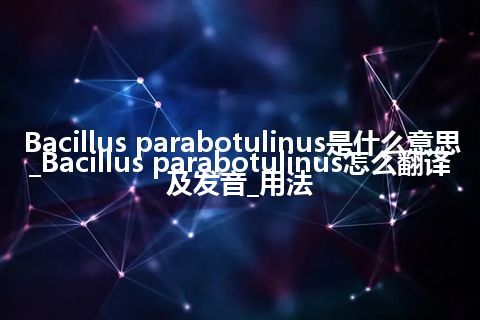 Bacillus parabotulinus是什么意思_Bacillus parabotulinus怎么翻译及发音_用法