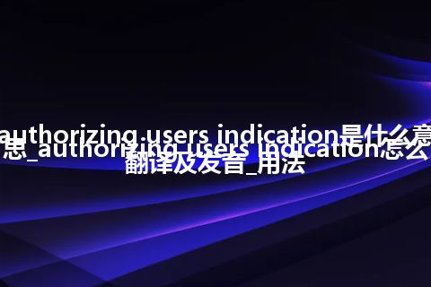 authorizing users indication是什么意思_authorizing users indication怎么翻译及发音_用法