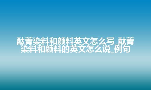 酞菁染料和颜料英文怎么写_酞菁染料和颜料的英文怎么说_例句