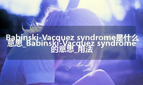 Babinski-Vacquez syndrome是什么意思_Babinski-Vacquez syndrome的意思_用法