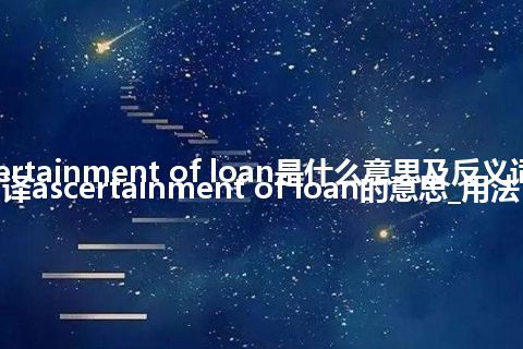 ascertainment of loan是什么意思及反义词_翻译ascertainment of loan的意思_用法