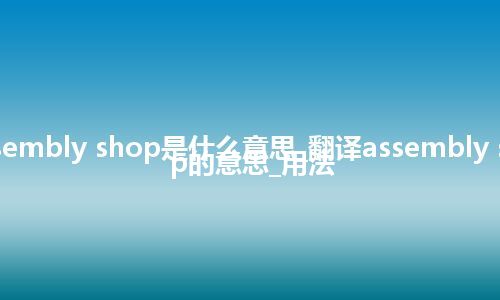 assembly shop是什么意思_翻译assembly shop的意思_用法