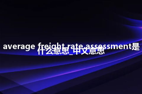 average freight rate assessment是什么意思_中文意思