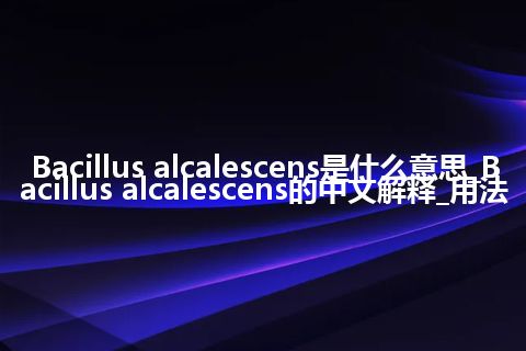 Bacillus alcalescens是什么意思_Bacillus alcalescens的中文解释_用法