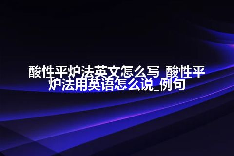 酸性平炉法英文怎么写_酸性平炉法用英语怎么说_例句