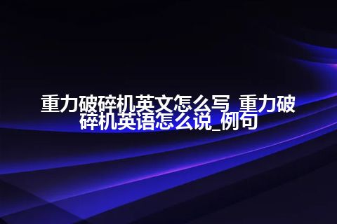 重力破碎机英文怎么写_重力破碎机英语怎么说_例句