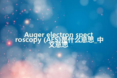 Auger electron spectroscopy (AES)是什么意思_中文意思