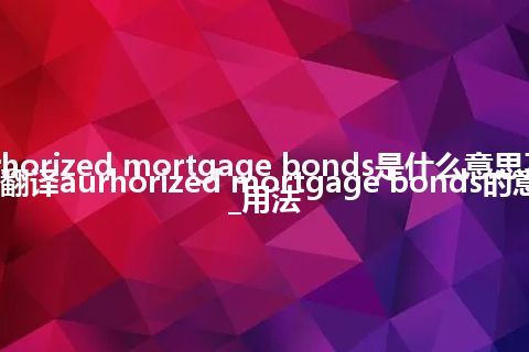 aurhorized mortgage bonds是什么意思及用法_翻译aurhorized mortgage bonds的意思_用法