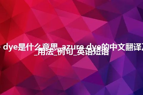 azure dye是什么意思_azure dye的中文翻译及音标_用法_例句_英语短语