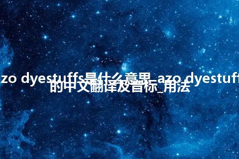 azo dyestuffs是什么意思_azo dyestuffs的中文翻译及音标_用法