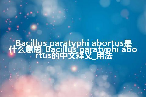 Bacillus paratyphi abortus是什么意思_Bacillus paratyphi abortus的中文释义_用法