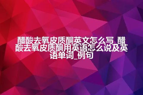 醋酸去氧皮质酮英文怎么写_醋酸去氧皮质酮用英语怎么说及英语单词_例句