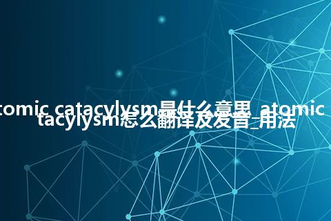 atomic catacylysm是什么意思_atomic catacylysm怎么翻译及发音_用法