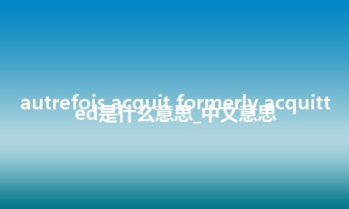 autrefois acquit formerly acquitted是什么意思_中文意思