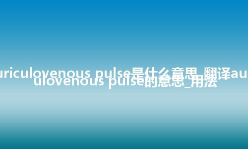 auriculovenous pulse是什么意思_翻译auriculovenous pulse的意思_用法