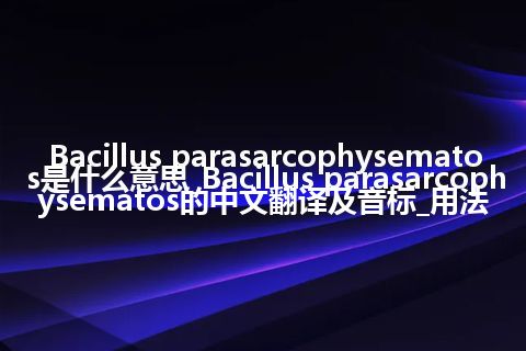 Bacillus parasarcophysematos是什么意思_Bacillus parasarcophysematos的中文翻译及音标_用法