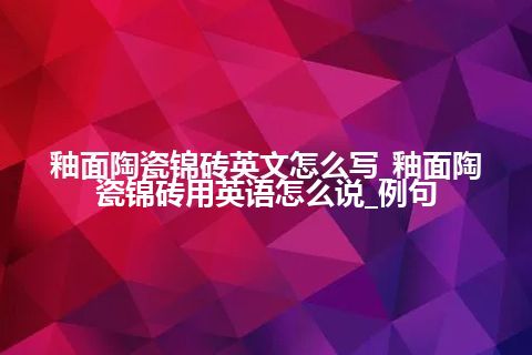 釉面陶瓷锦砖英文怎么写_釉面陶瓷锦砖用英语怎么说_例句