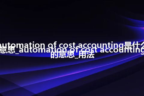 automation of cost accounting是什么意思_automation of cost accounting的意思_用法